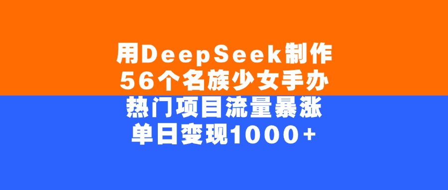 用DeepSeek制作56個名族少女手辦，單日變現1000+，熱門項目流量暴漲