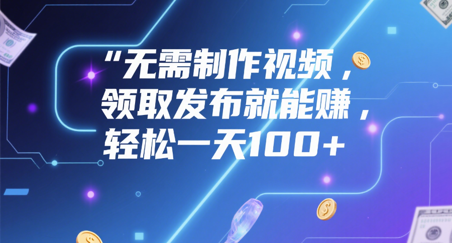無需制作視頻，領(lǐng)取發(fā)布就能賺，輕松一天100+