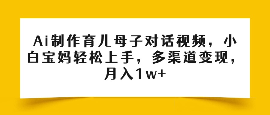 Ai制作育兒母子對話視頻，小白寶媽輕松上手，多渠道變現，月入1w+插圖