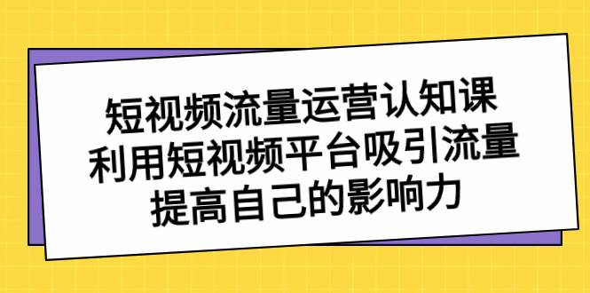 短視頻流量-運營認知課，利用短視頻平臺吸引流量，提高自己的影響力