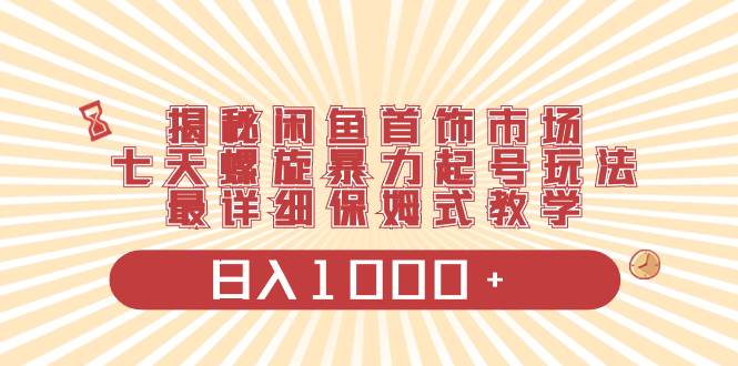 揭秘閑魚首飾市場，七天螺旋暴力起號玩法，最詳細(xì)保姆式教學(xué)，日入1000