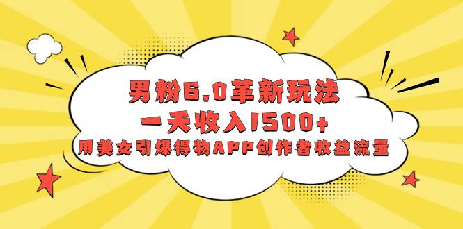 男粉6.0革新玩法，一天收入1500 ，用美女引爆得物APP創(chuàng)作者收益流量
