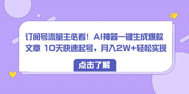訂閱號(hào)流量主必看！AI神器一鍵生成爆款文章 10天快速起號(hào)，月入2W 輕松實(shí)現(xiàn)