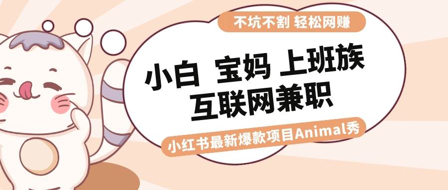 適合小白 寶媽 上班族 大學(xué)生互聯(lián)網(wǎng)兼職 小紅書爆款項目Animal秀，月入1W
