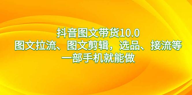抖音圖文帶貨10.0，圖文拉流、圖文剪輯，選品、接流等，一部手機就能做