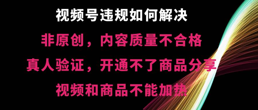 視頻號【非原創(chuàng)，內(nèi)容質(zhì)量不合格，真人驗(yàn)證，開通不了商品分享功能，視頻和商品不能加熱】違規(guī)如何解決