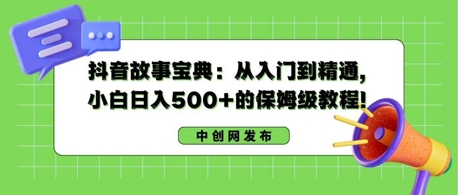 抖音故事寶典：從入門到精通，小白日入500 的保姆級教程！