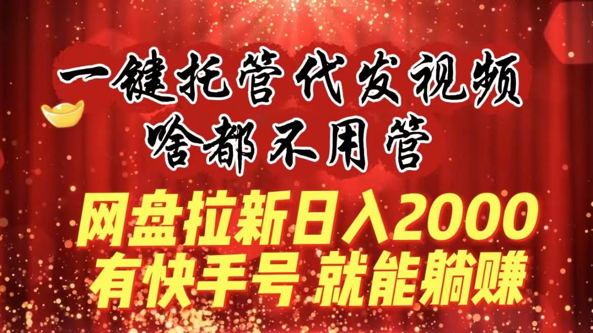 一鍵托管代發視頻，啥都不用管，網盤拉新日入2000 ，有快手號就能躺賺