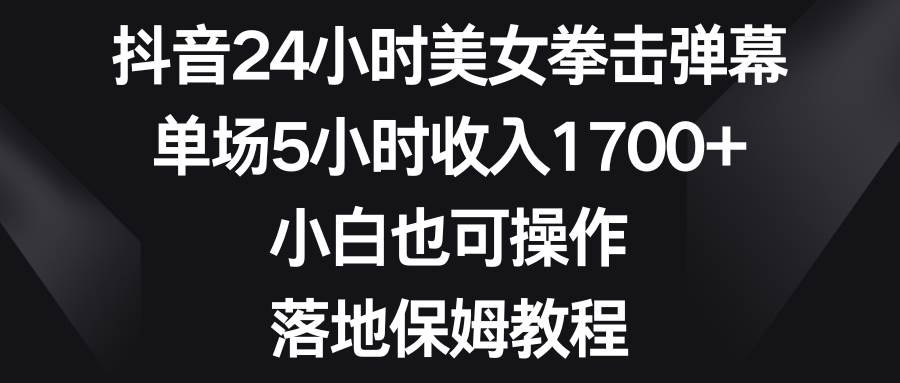 抖音24小時美女拳擊彈幕，單場5小時收入1700 ，小白也可操作，落地保姆教程