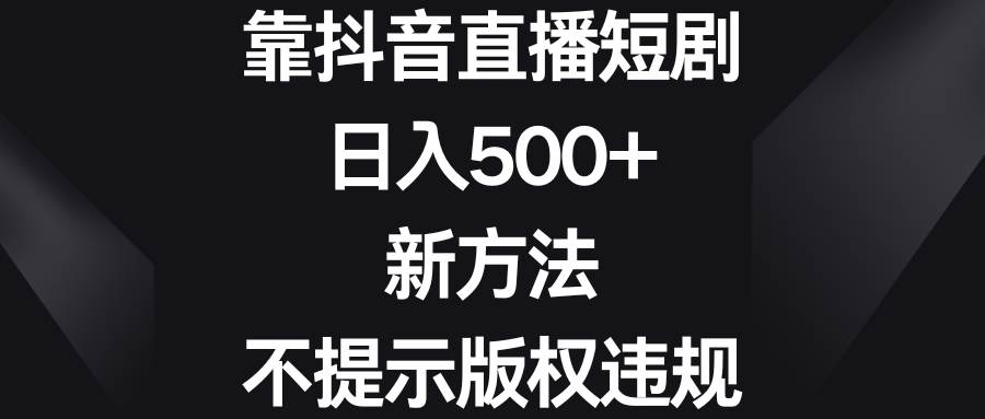 靠抖音直播短劇，日入500 ，新方法、不提示版權(quán)違規(guī)