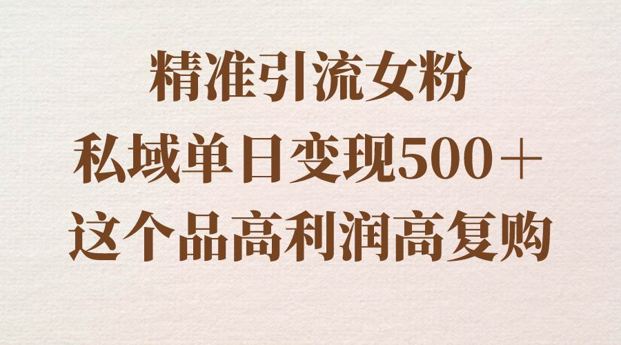 精準(zhǔn)引流女粉，私域單日變現(xiàn)500＋，高利潤高復(fù)購，保姆級(jí)實(shí)操教程分享