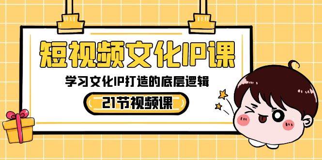 短視頻-文化IP課，學(xué)習(xí)文化IP打造的底層邏輯（21節(jié)課）