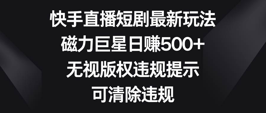快手直播短劇最新玩法，磁力巨星日賺500 ，無視版權(quán)違規(guī)提示，可清除違規(guī)