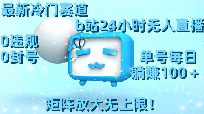 最新冷門賽道，b站24小時無人直播，0違規0封號，單號每日躺賺100＋，矩陣放大無上限！