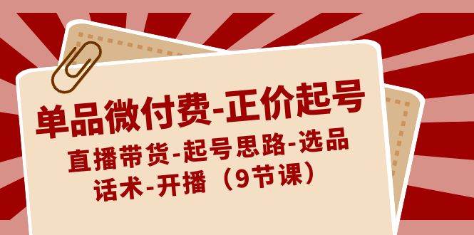單品微付費(fèi)-正價(jià)起號(hào)：直播帶貨-起號(hào)思路-選品-話術(shù)-開(kāi)播（9節(jié)課）