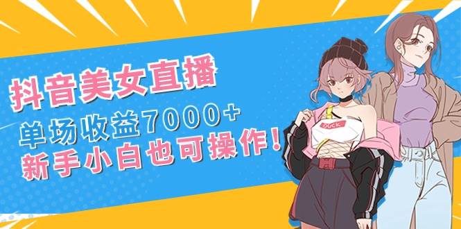 抖音美女直播，單場收益7000 ,新手小白也可操作