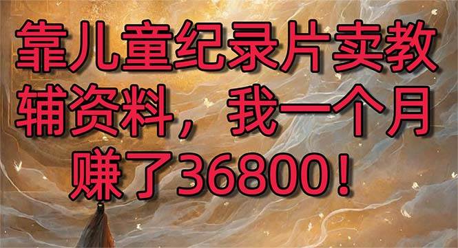 靠?jī)和o(jì)錄片賣(mài)教輔資料，一個(gè)月賺了36800！暴力變現(xiàn)2.0版本，喂飯級(jí)教學(xué)