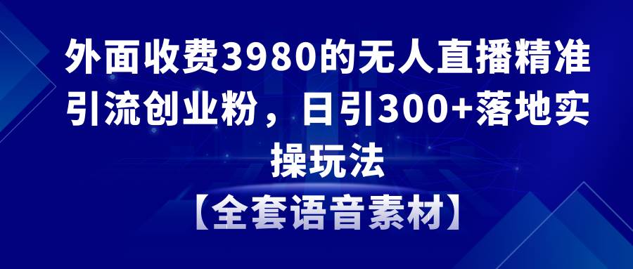 無人直播精準引流創業粉，日引300 落地實操玩法【全套語音素材】