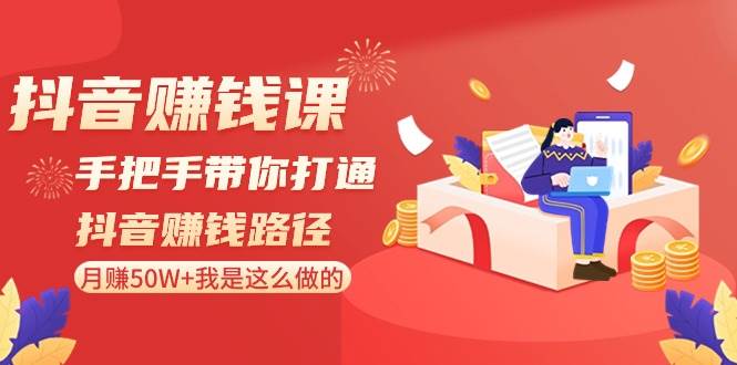 抖音賺錢課-手把手帶你打通抖音賺錢路徑：月賺50W 我是這么做的！