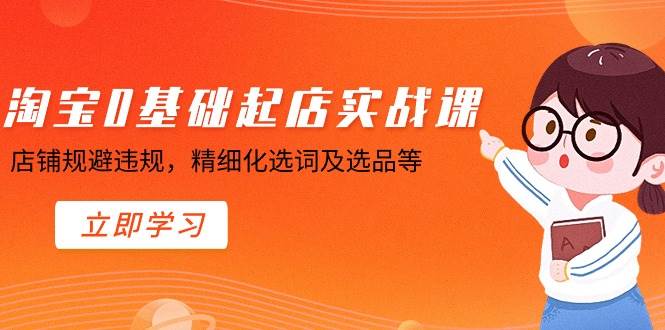 淘寶0基礎(chǔ)起店實操課，店鋪規(guī)避違規(guī)，精細化選詞及選品等
