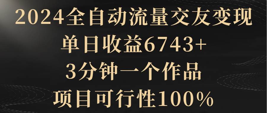 2024全自動(dòng)流量交友變現(xiàn)，單日收益6743+，3分鐘一個(gè)作品，項(xiàng)目可行性100%
