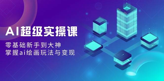 AI超級實操課：零基礎(chǔ)新手到大神，掌握ai繪畫玩法與變現(xiàn)