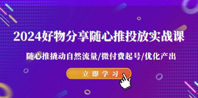2024好物分享-隨心推投放實戰(zhàn)課 隨心推撬動自然流量/微付費起號/優(yōu)化產(chǎn)出