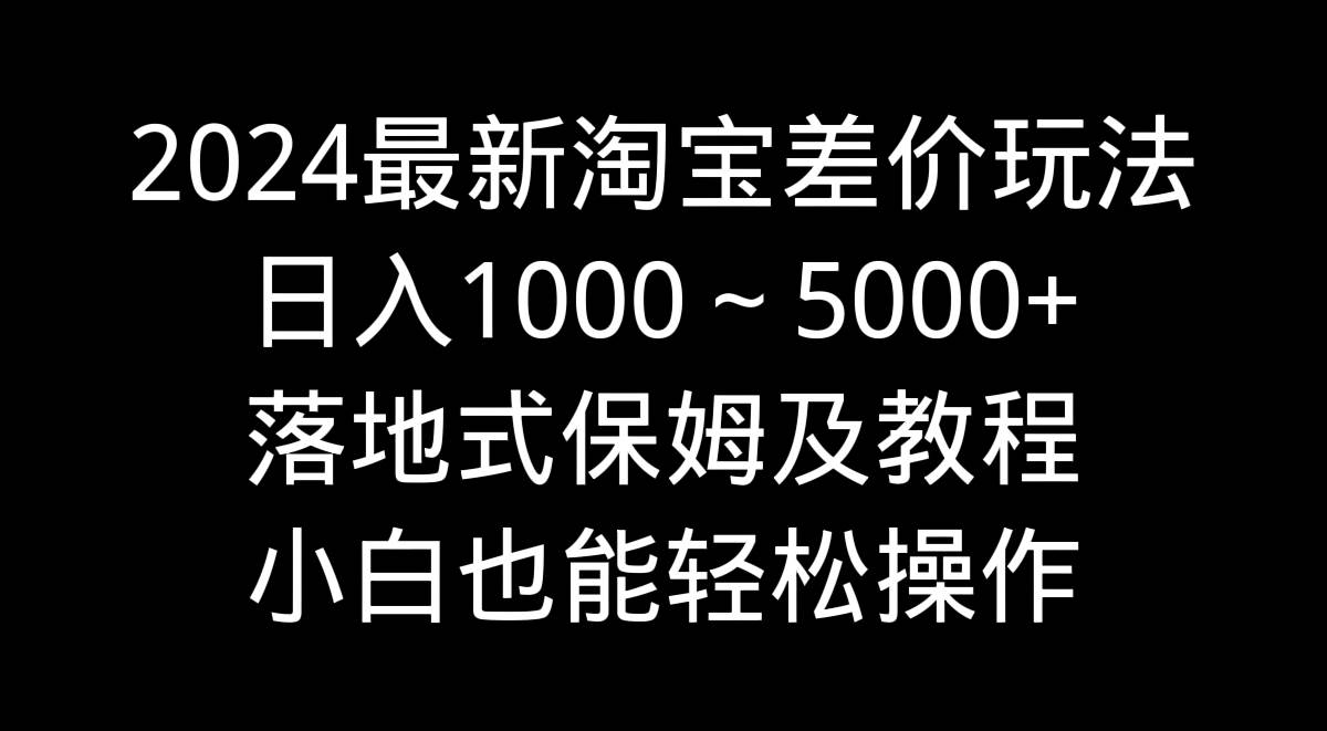 2024最新淘寶差價玩法，日入1000～5000+落地式保姆及教程 小白也能輕松操作