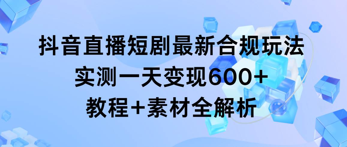 抖音直播短劇最新合規玩法，實測一天變現600+，教程+素材全解析