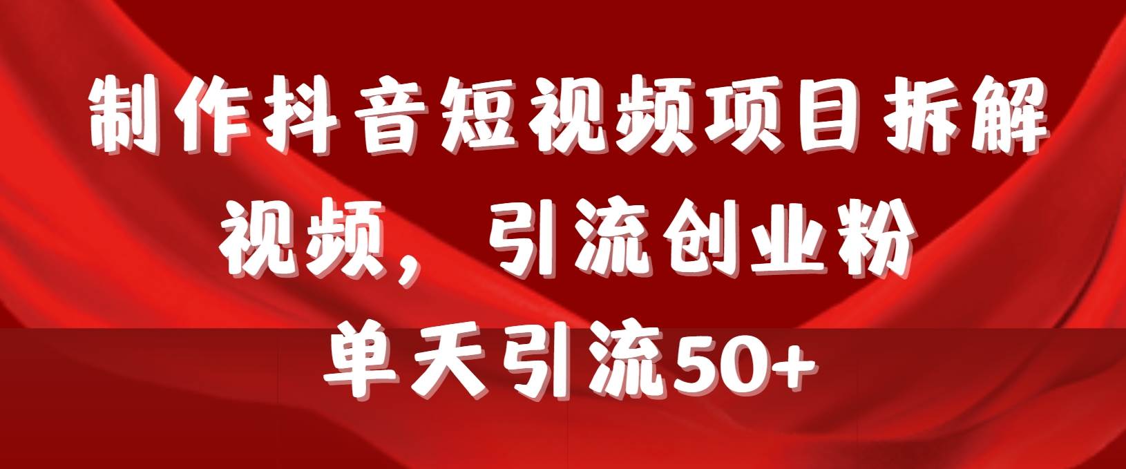 制作抖音短視頻項目拆解視頻引流創業粉，一天引流50+教程+工具+素材