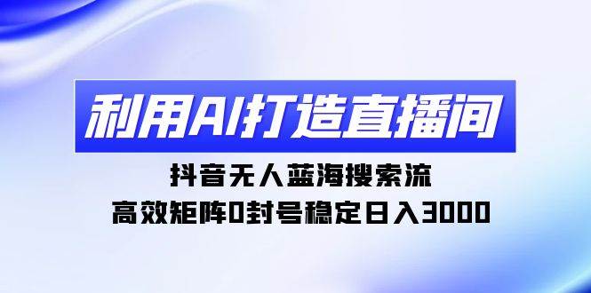 利用AI打造直播間，抖音無人藍海搜索流，高效矩陣0封號穩定日入3000