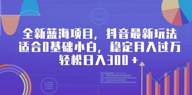 全新藍海項目，抖音最新玩法，適合0基礎小白，穩定月入過萬，輕松日入300＋
