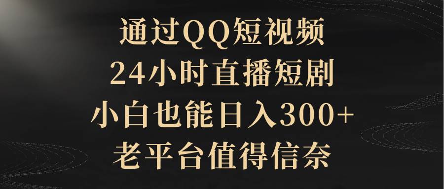 通過QQ短視頻、24小時(shí)直播短劇，小白也能日入300+，老平臺(tái)值得信賴