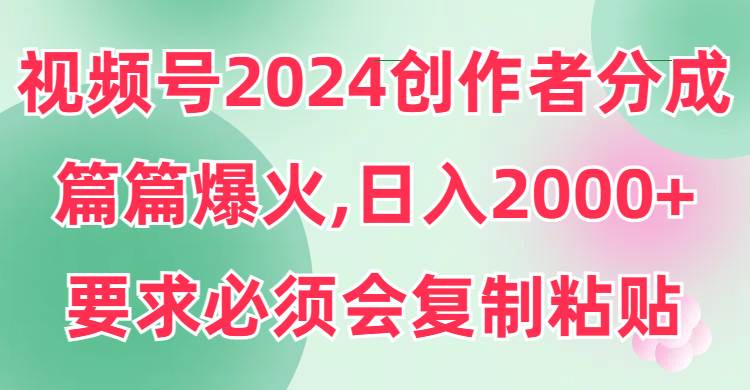 視頻號2024創(chuàng)作者分成，片片爆火，要求必須會復(fù)制粘貼，日入2000+