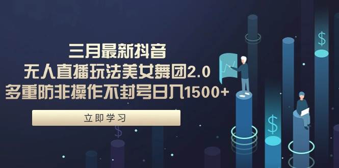 三月最新抖音無人直播玩法美女舞團2.0，多重防非操作不封號日入1500+ 小…