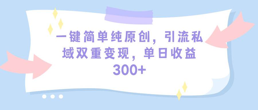 一鍵簡單純原創(chuàng)，引流私域雙重變現(xiàn)，單日收益300+（教程+素材）