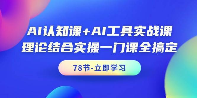 AI認知課+AI工具實戰課，理論結合實操一門課全搞定（78節課）