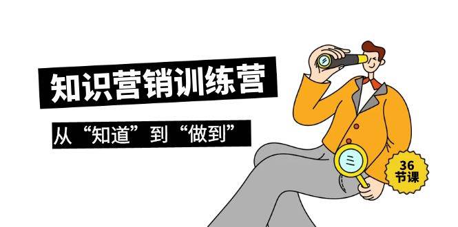 知識營銷訓練營·實操班，從“知道”到“做到”（36節課）