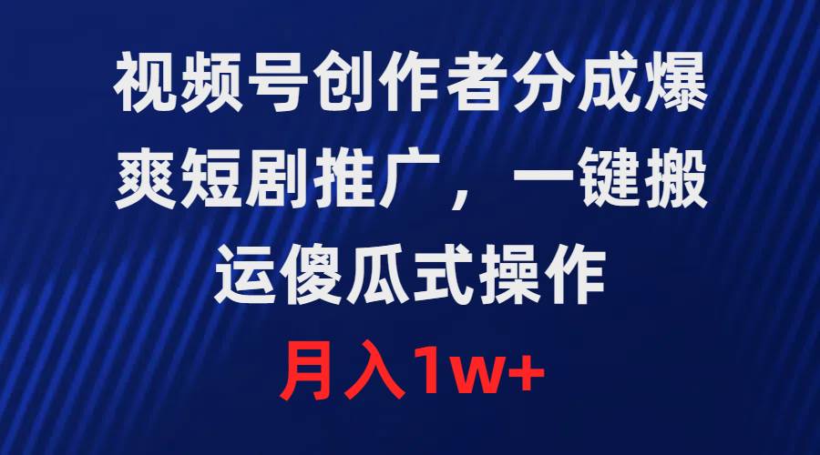視頻號創作者分成，爆爽短劇推廣，一鍵搬運，傻瓜式操作，月入1w+