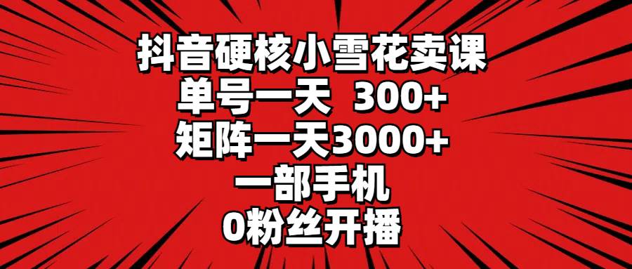 抖音硬核小雪花賣課，單號一天300+，矩陣一天3000+，一部手機0粉絲開播