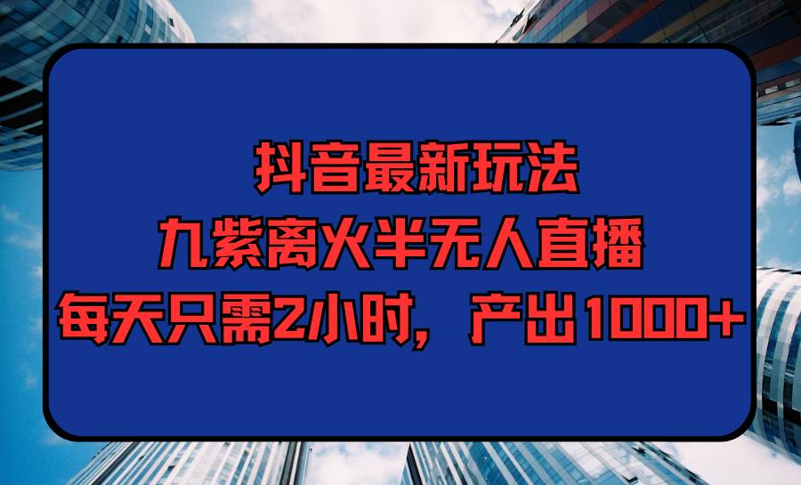 抖音最新玩法，九紫離火半無人直播，每天只需2小時，產(chǎn)出1000+