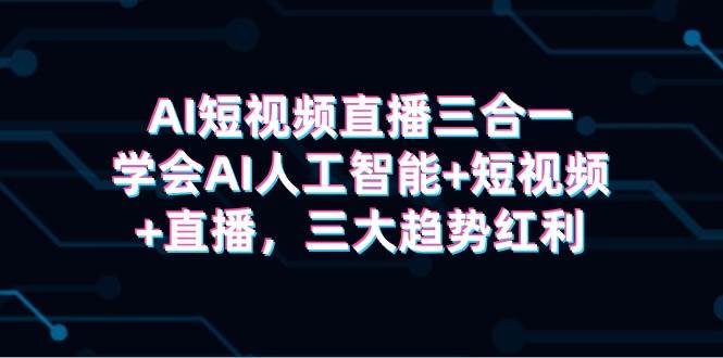 AI短視頻直播三合一，學(xué)會(huì)AI人工智能+短視頻+直播，三大趨勢(shì)紅利