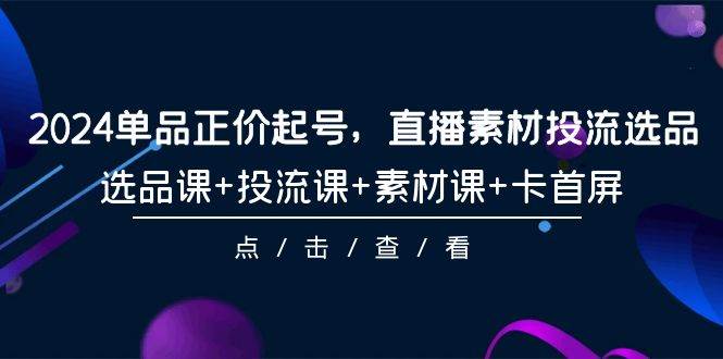 2024單品正價(jià)起號(hào)，直播素材投流選品，選品課+投流課+素材課+卡首屏-101節(jié)