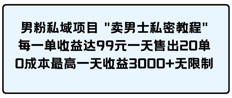 男粉私域項(xiàng)目 賣(mài)男士私密教程 每一單收益達(dá)99元一天售出20單