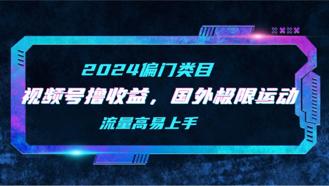 【2024偏門類目】視頻號擼收益，二創國外極限運動視頻錦集，流量高易上手