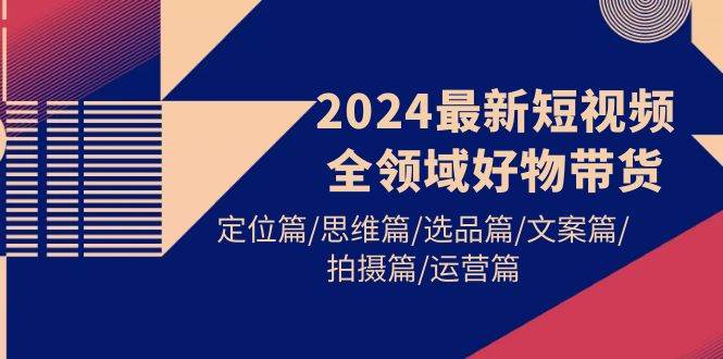 2024最新短視頻全領(lǐng)域好物帶貨 定位篇/思維篇/選品篇/文案篇/拍攝篇/運(yùn)營篇