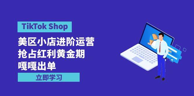 TikTok Shop-美區(qū)小店進(jìn)階運(yùn)營(yíng)，搶占紅利黃金期 嘎嘎出單（7節(jié)課）