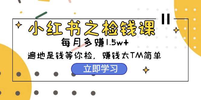 小紅書之檢錢課：從0開始實(shí)測(cè)每月多賺1.5w起步，賺錢真的太簡(jiǎn)單了（98節(jié)）