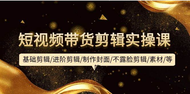 短視頻帶貨剪輯實操課：基礎(chǔ)剪輯/進階剪輯/制作封面/不露臉剪輯/素材/等等