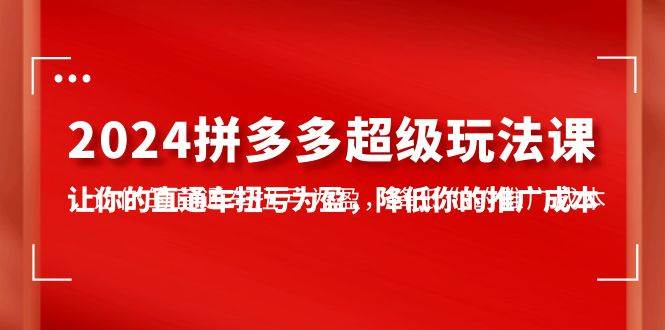 2024拼多多-超級(jí)玩法課，讓你的直通車(chē)扭虧為盈，降低你的推廣成本-7節(jié)課